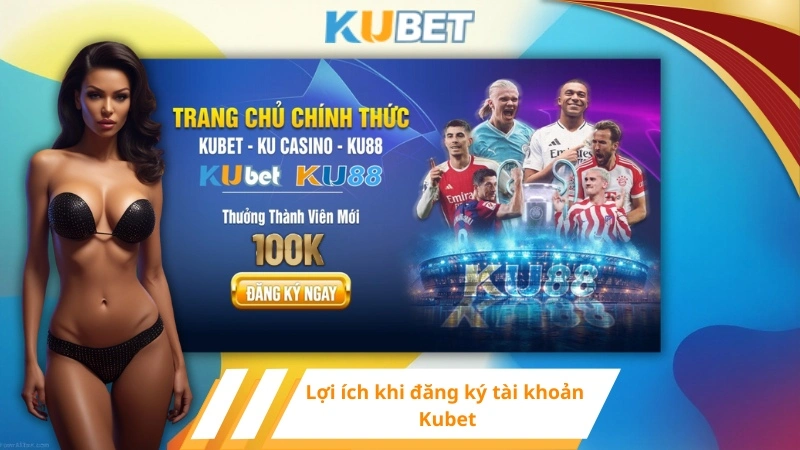 Lợi ích khi đăng ký tài khoản Kubet